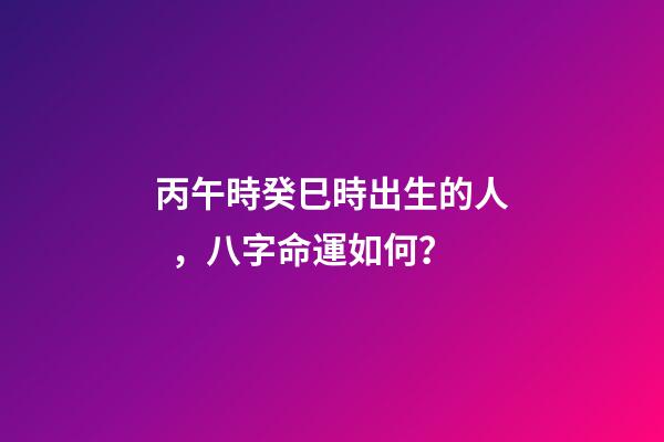丙午時癸巳時出生的人，八字命運如何？